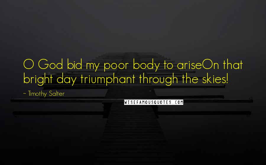 Timothy Salter Quotes: O God bid my poor body to ariseOn that bright day triumphant through the skies!