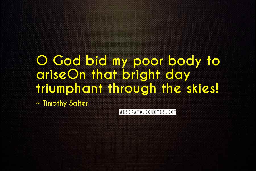 Timothy Salter Quotes: O God bid my poor body to ariseOn that bright day triumphant through the skies!