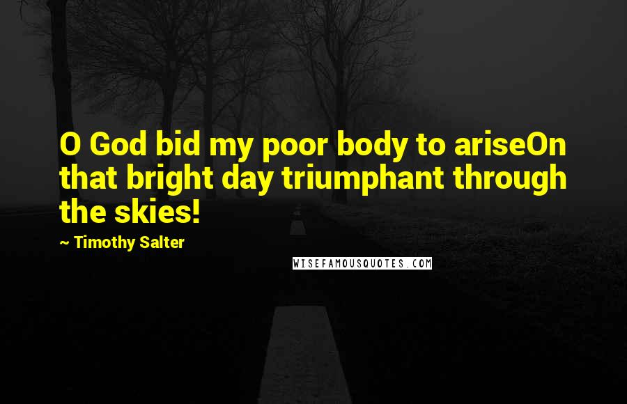 Timothy Salter Quotes: O God bid my poor body to ariseOn that bright day triumphant through the skies!