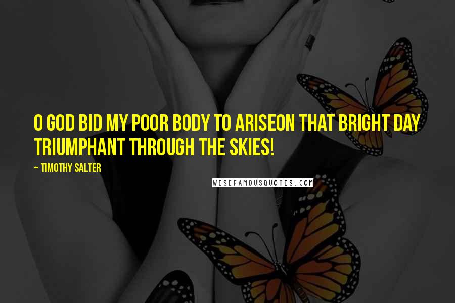 Timothy Salter Quotes: O God bid my poor body to ariseOn that bright day triumphant through the skies!
