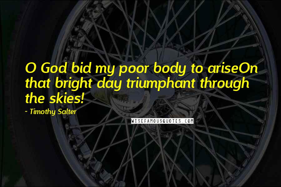 Timothy Salter Quotes: O God bid my poor body to ariseOn that bright day triumphant through the skies!