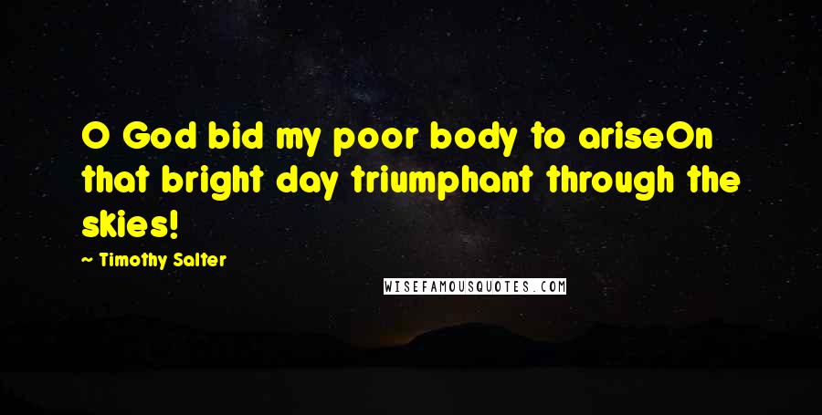 Timothy Salter Quotes: O God bid my poor body to ariseOn that bright day triumphant through the skies!