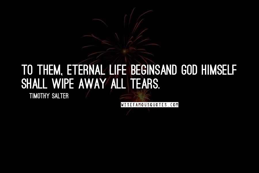 Timothy Salter Quotes: To them, eternal life beginsAnd God Himself shall wipe away all tears.