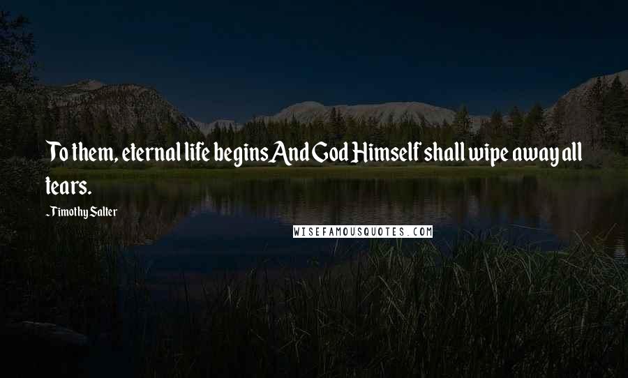 Timothy Salter Quotes: To them, eternal life beginsAnd God Himself shall wipe away all tears.