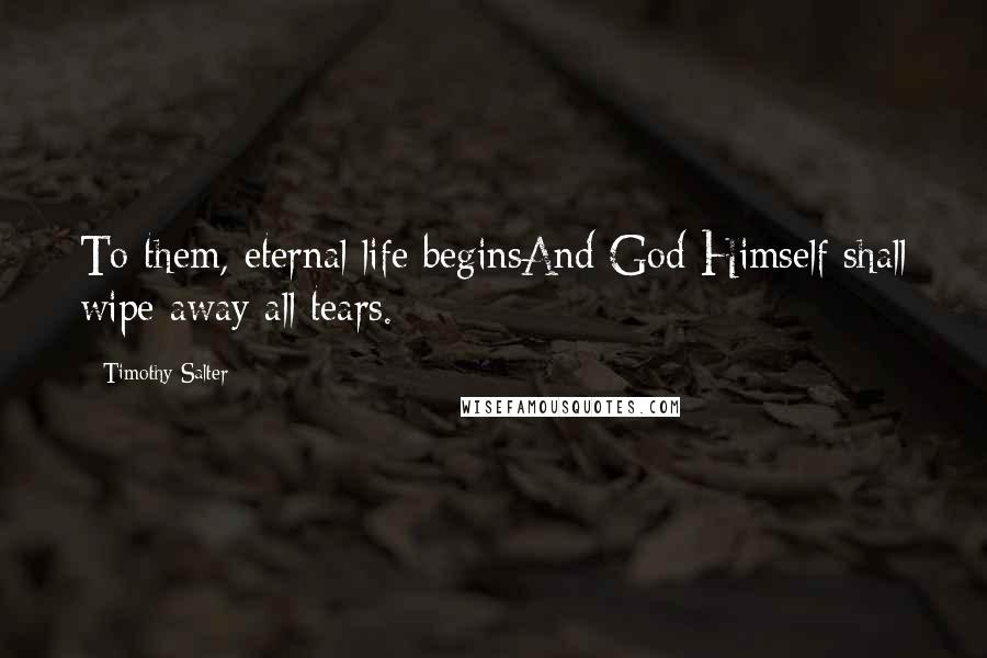 Timothy Salter Quotes: To them, eternal life beginsAnd God Himself shall wipe away all tears.