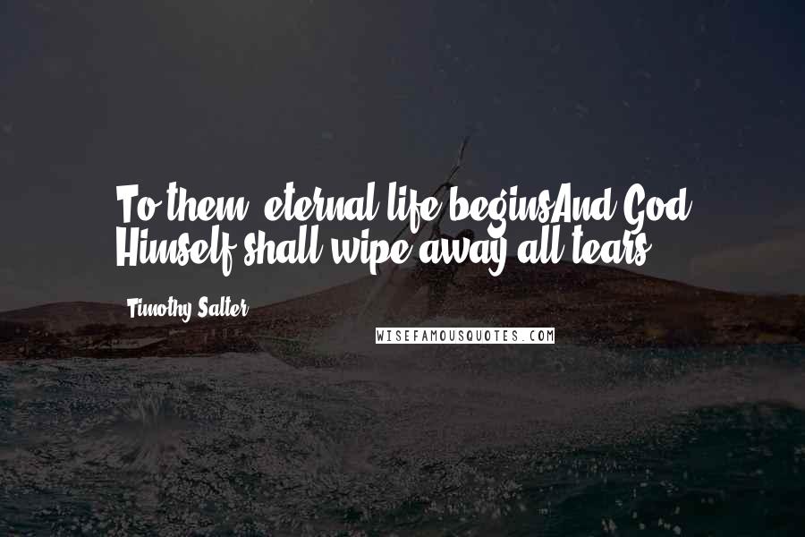 Timothy Salter Quotes: To them, eternal life beginsAnd God Himself shall wipe away all tears.