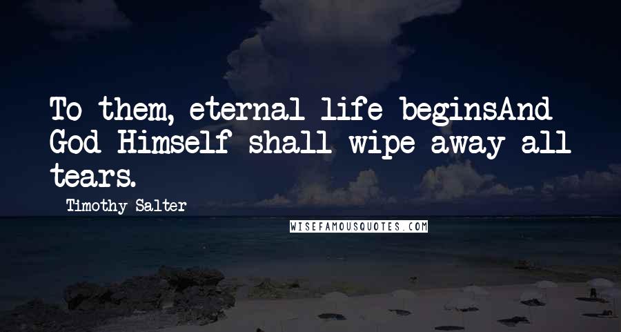 Timothy Salter Quotes: To them, eternal life beginsAnd God Himself shall wipe away all tears.