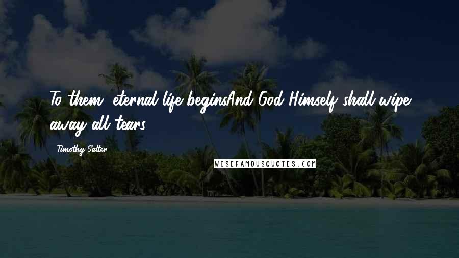 Timothy Salter Quotes: To them, eternal life beginsAnd God Himself shall wipe away all tears.