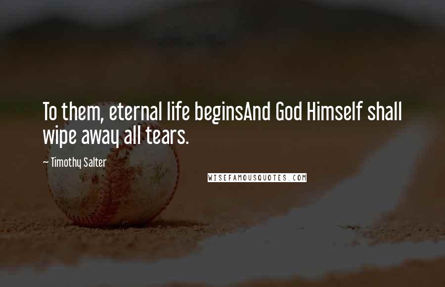 Timothy Salter Quotes: To them, eternal life beginsAnd God Himself shall wipe away all tears.