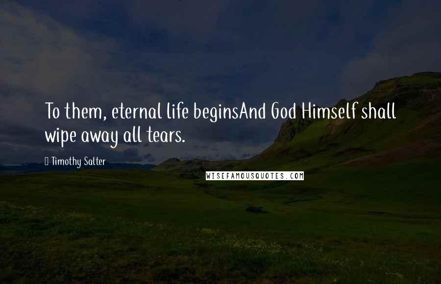 Timothy Salter Quotes: To them, eternal life beginsAnd God Himself shall wipe away all tears.