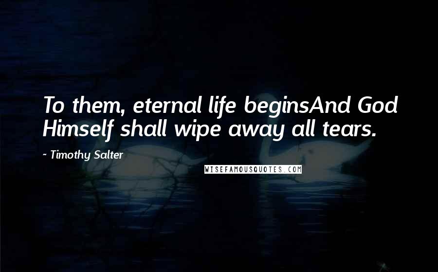 Timothy Salter Quotes: To them, eternal life beginsAnd God Himself shall wipe away all tears.