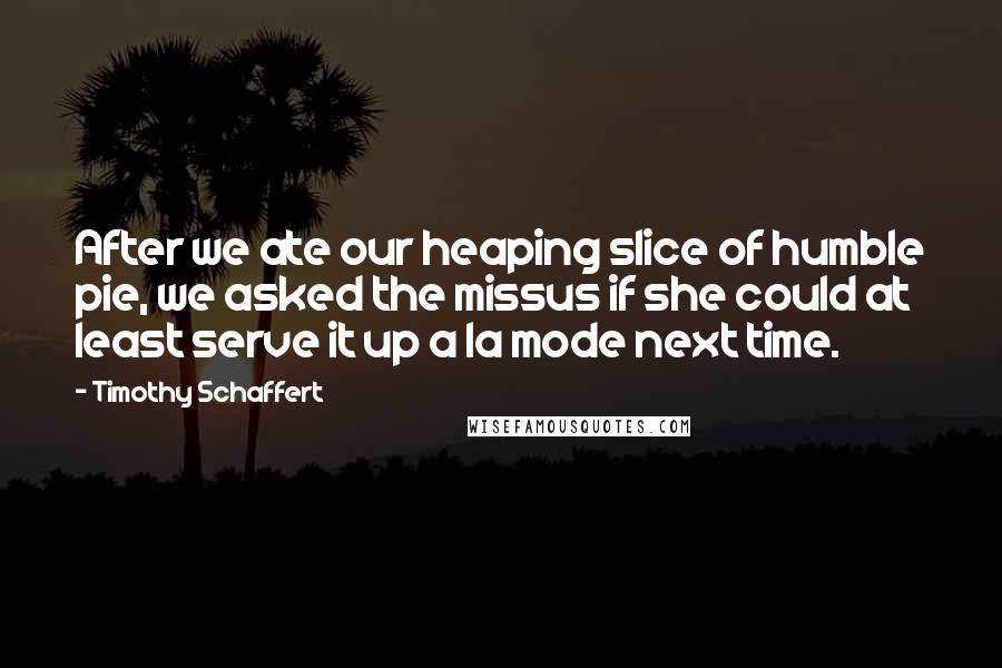 Timothy Schaffert Quotes: After we ate our heaping slice of humble pie, we asked the missus if she could at least serve it up a la mode next time.