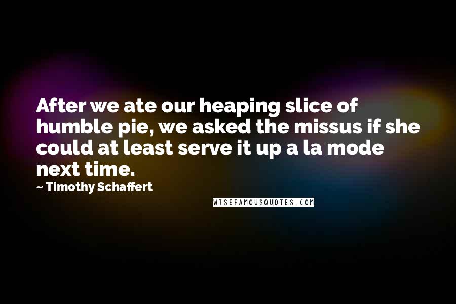 Timothy Schaffert Quotes: After we ate our heaping slice of humble pie, we asked the missus if she could at least serve it up a la mode next time.