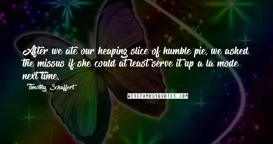 Timothy Schaffert Quotes: After we ate our heaping slice of humble pie, we asked the missus if she could at least serve it up a la mode next time.