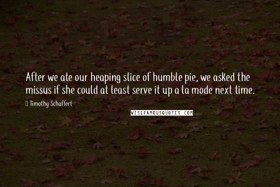 Timothy Schaffert Quotes: After we ate our heaping slice of humble pie, we asked the missus if she could at least serve it up a la mode next time.