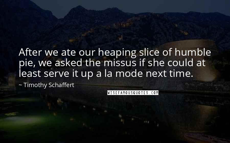 Timothy Schaffert Quotes: After we ate our heaping slice of humble pie, we asked the missus if she could at least serve it up a la mode next time.