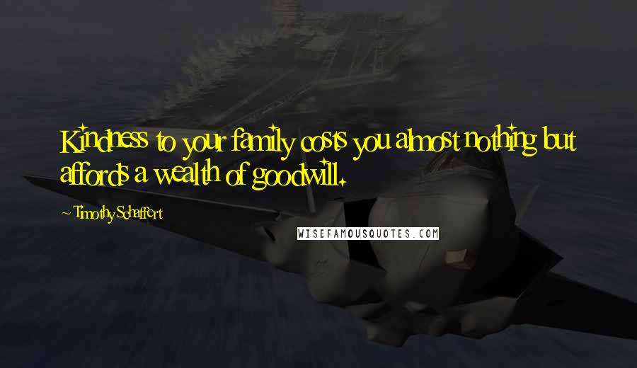 Timothy Schaffert Quotes: Kindness to your family costs you almost nothing but affords a wealth of goodwill.