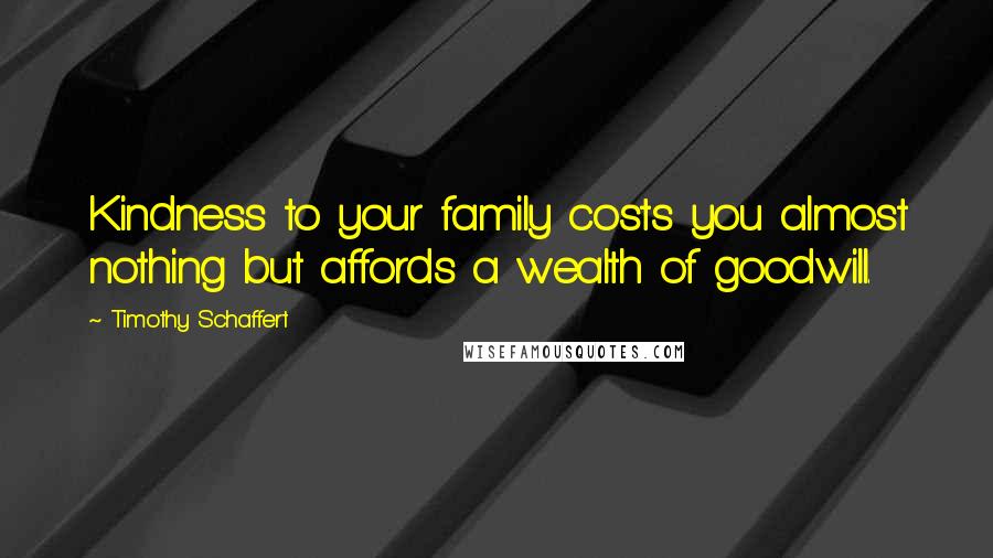 Timothy Schaffert Quotes: Kindness to your family costs you almost nothing but affords a wealth of goodwill.