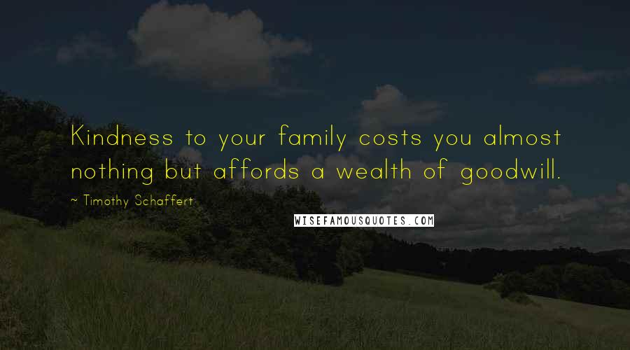 Timothy Schaffert Quotes: Kindness to your family costs you almost nothing but affords a wealth of goodwill.