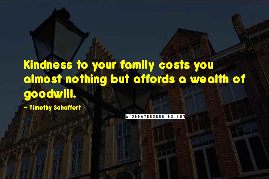 Timothy Schaffert Quotes: Kindness to your family costs you almost nothing but affords a wealth of goodwill.