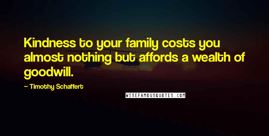 Timothy Schaffert Quotes: Kindness to your family costs you almost nothing but affords a wealth of goodwill.