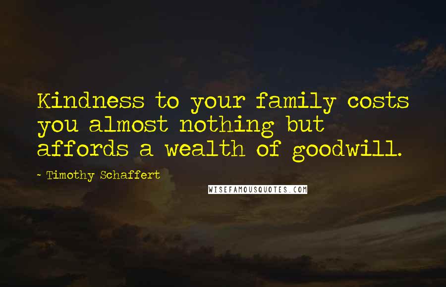 Timothy Schaffert Quotes: Kindness to your family costs you almost nothing but affords a wealth of goodwill.