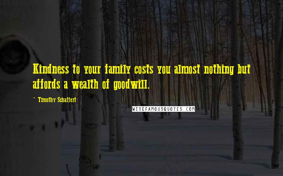 Timothy Schaffert Quotes: Kindness to your family costs you almost nothing but affords a wealth of goodwill.