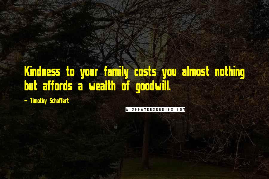 Timothy Schaffert Quotes: Kindness to your family costs you almost nothing but affords a wealth of goodwill.