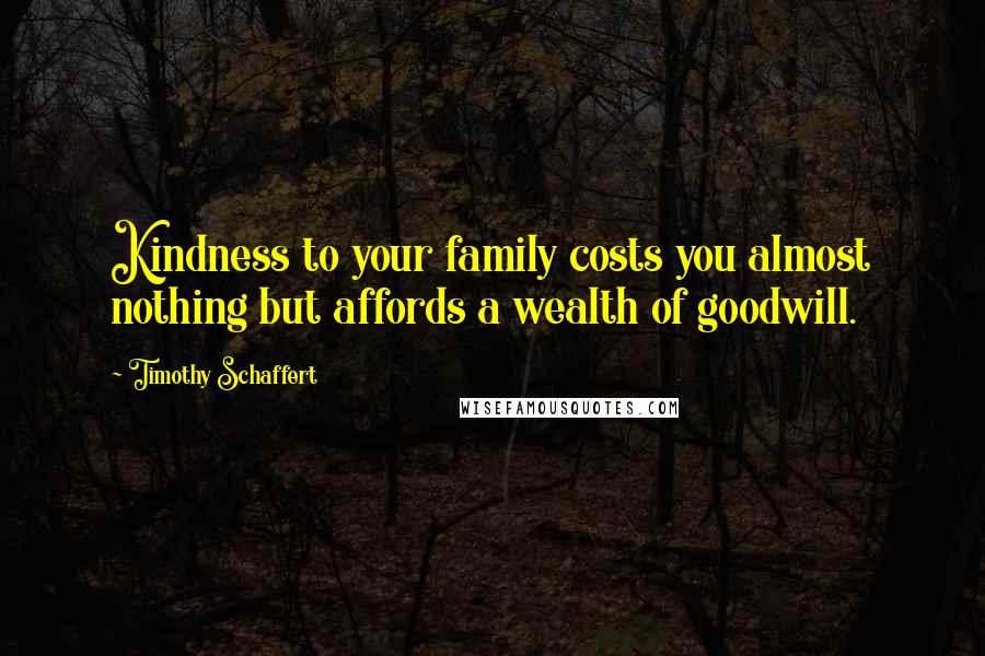 Timothy Schaffert Quotes: Kindness to your family costs you almost nothing but affords a wealth of goodwill.