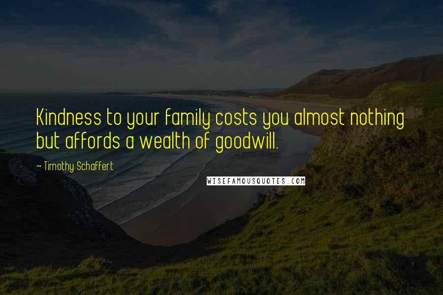 Timothy Schaffert Quotes: Kindness to your family costs you almost nothing but affords a wealth of goodwill.