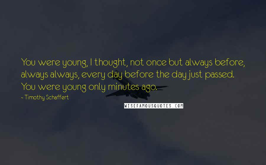 Timothy Schaffert Quotes: You were young, I thought, not once but always before, always always, every day before the day just passed. You were young only minutes ago.