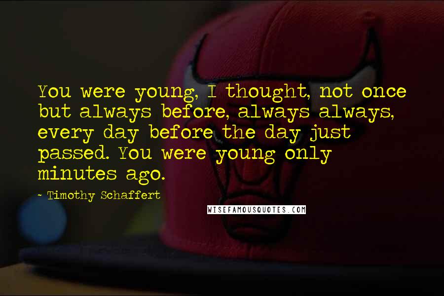 Timothy Schaffert Quotes: You were young, I thought, not once but always before, always always, every day before the day just passed. You were young only minutes ago.