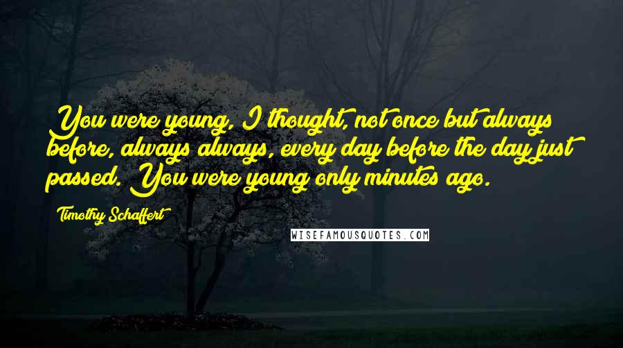 Timothy Schaffert Quotes: You were young, I thought, not once but always before, always always, every day before the day just passed. You were young only minutes ago.