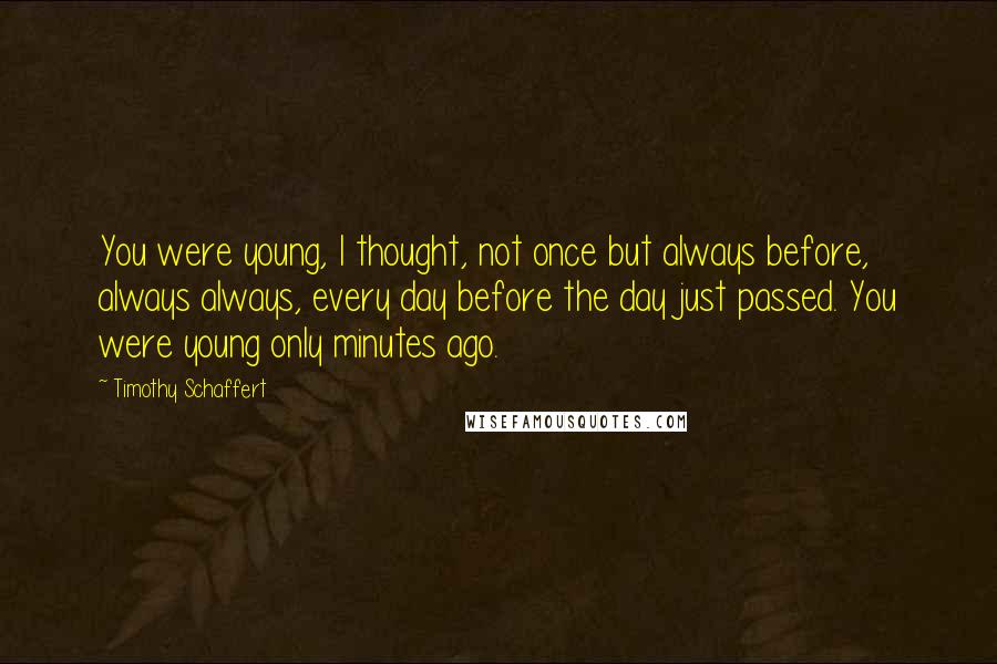 Timothy Schaffert Quotes: You were young, I thought, not once but always before, always always, every day before the day just passed. You were young only minutes ago.