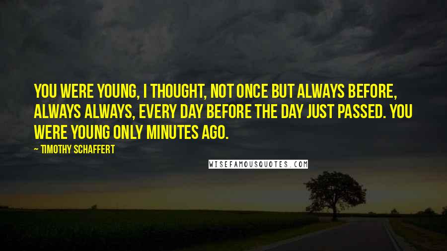 Timothy Schaffert Quotes: You were young, I thought, not once but always before, always always, every day before the day just passed. You were young only minutes ago.