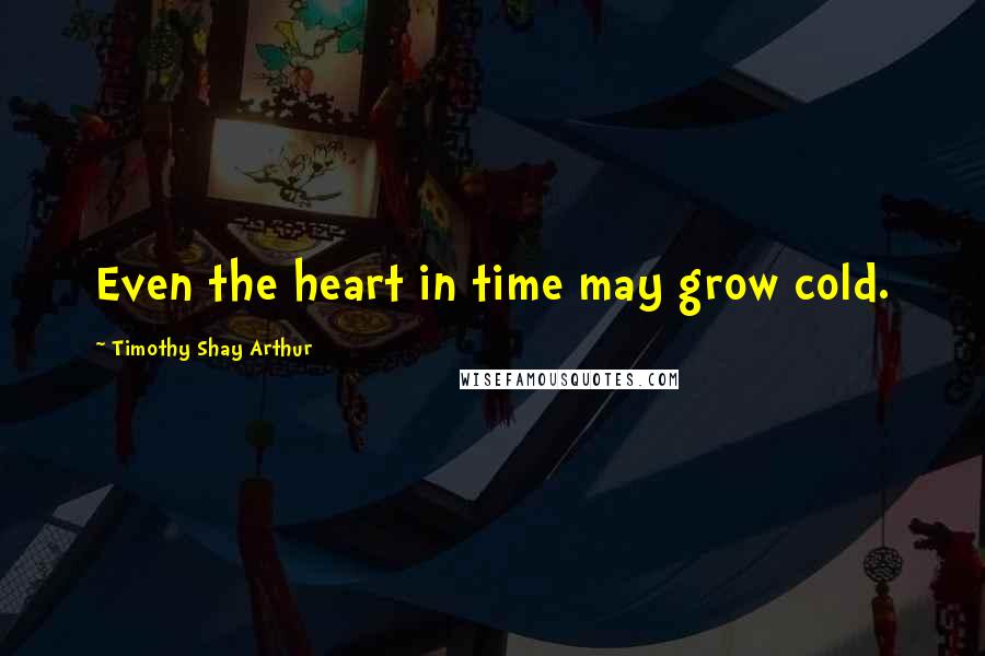 Timothy Shay Arthur Quotes: Even the heart in time may grow cold.