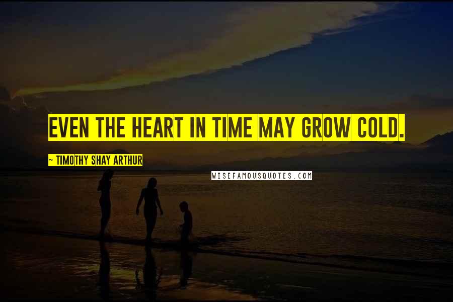 Timothy Shay Arthur Quotes: Even the heart in time may grow cold.