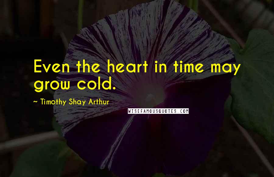 Timothy Shay Arthur Quotes: Even the heart in time may grow cold.