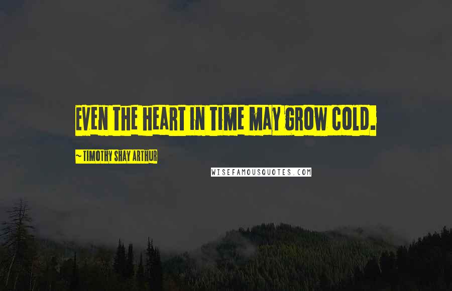 Timothy Shay Arthur Quotes: Even the heart in time may grow cold.