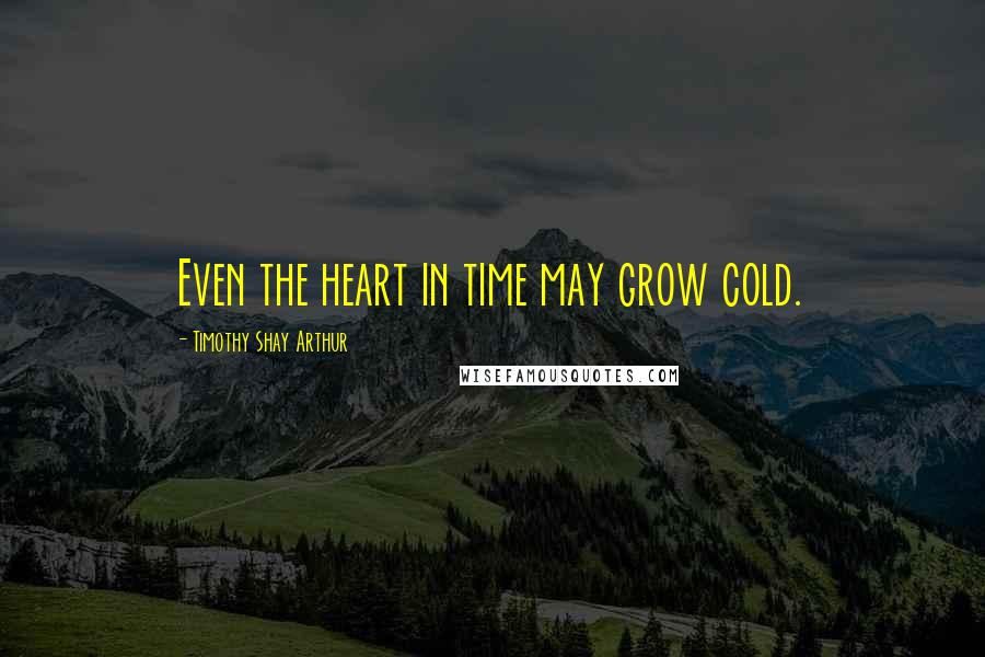 Timothy Shay Arthur Quotes: Even the heart in time may grow cold.