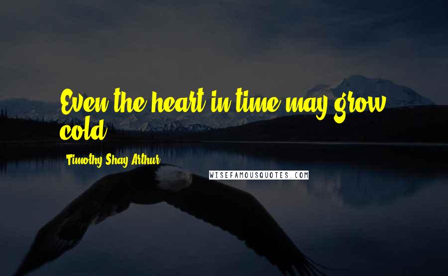 Timothy Shay Arthur Quotes: Even the heart in time may grow cold.