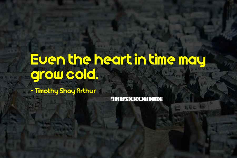 Timothy Shay Arthur Quotes: Even the heart in time may grow cold.
