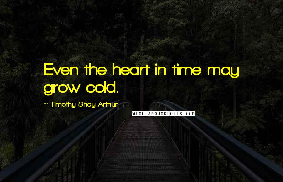 Timothy Shay Arthur Quotes: Even the heart in time may grow cold.