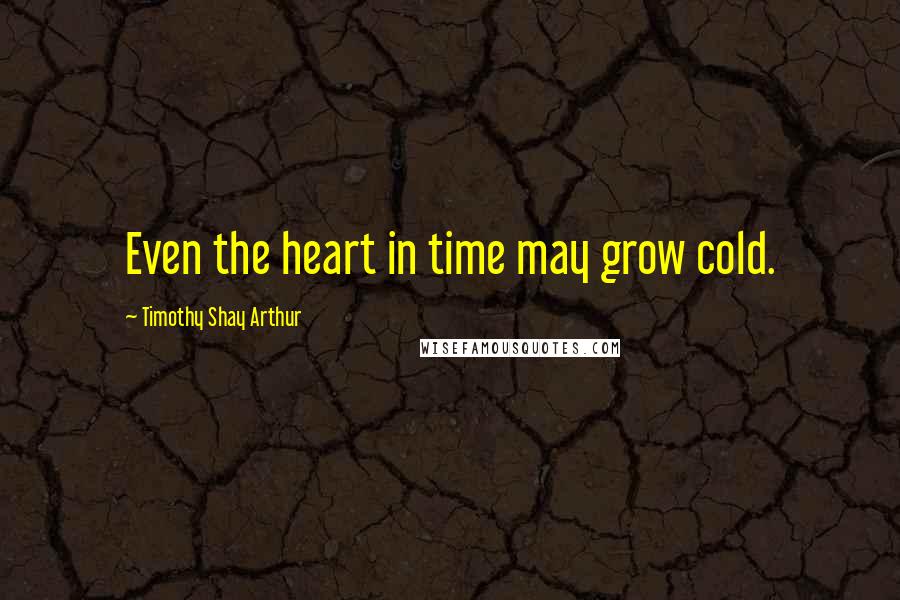 Timothy Shay Arthur Quotes: Even the heart in time may grow cold.