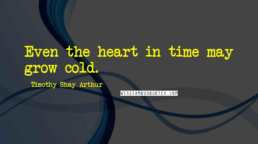 Timothy Shay Arthur Quotes: Even the heart in time may grow cold.