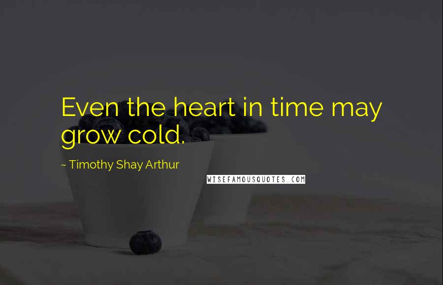 Timothy Shay Arthur Quotes: Even the heart in time may grow cold.