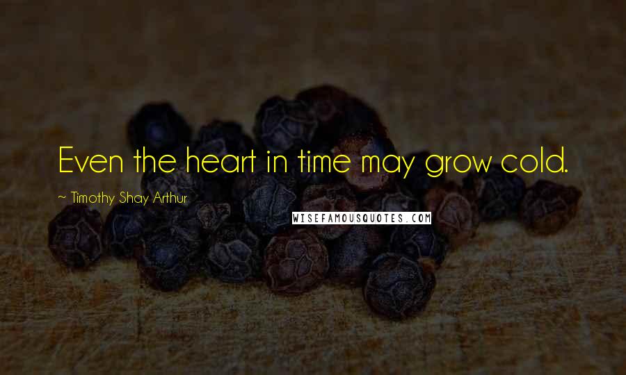 Timothy Shay Arthur Quotes: Even the heart in time may grow cold.