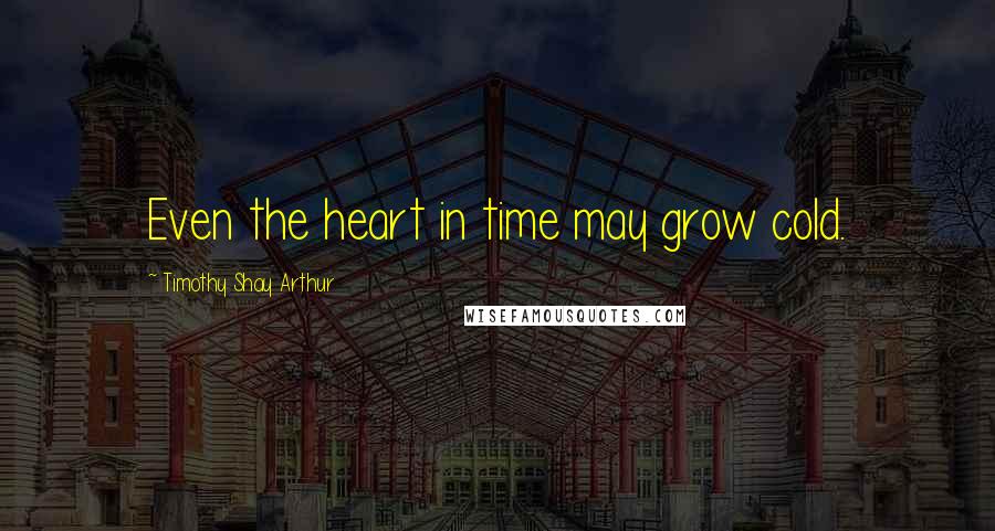 Timothy Shay Arthur Quotes: Even the heart in time may grow cold.