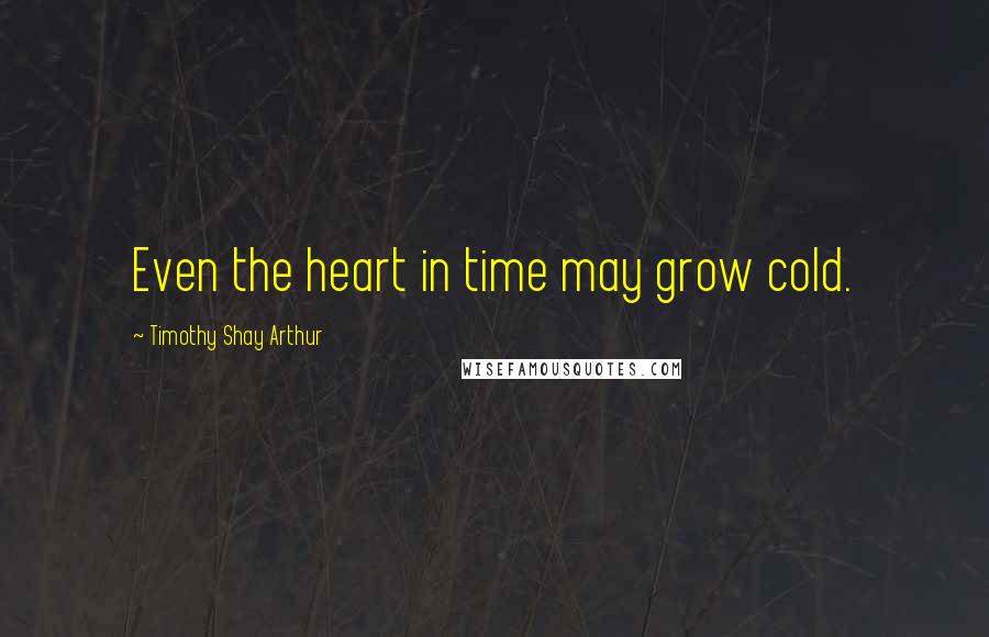 Timothy Shay Arthur Quotes: Even the heart in time may grow cold.