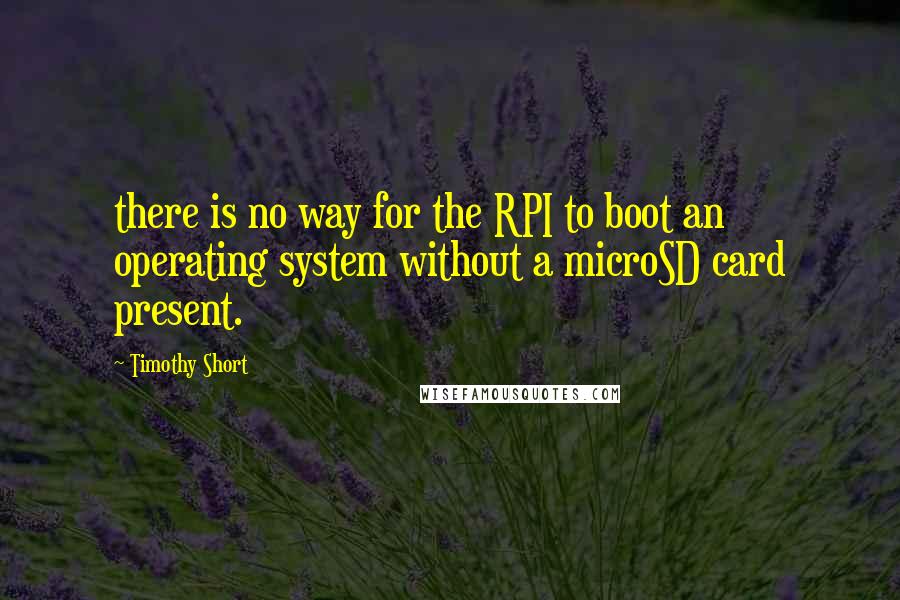 Timothy Short Quotes: there is no way for the RPI to boot an operating system without a microSD card present.